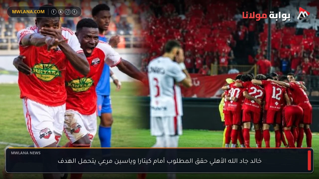 خالد جاد الله الأهلي حقق المطلوب أمام كيتارا وياسين مرعي يتحمل الهدف