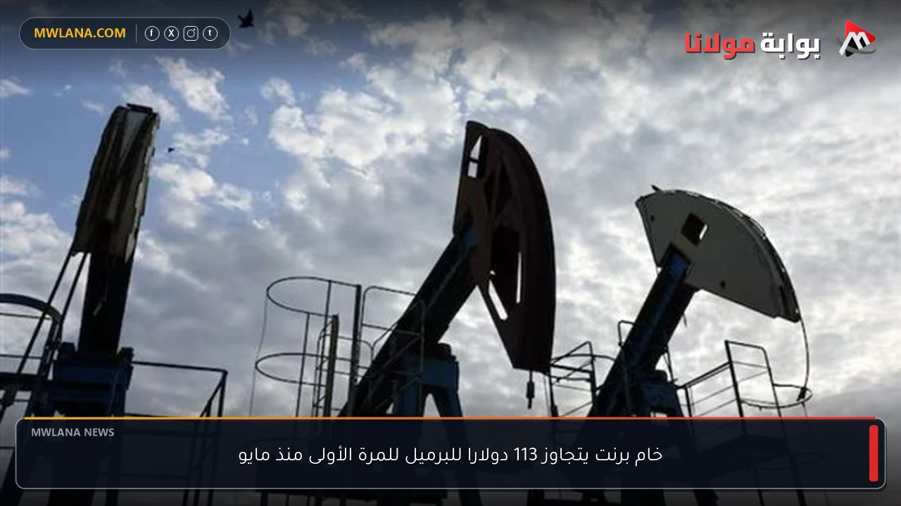 خام برنت يتجاوز 113 دولارا للبرميل للمرة الأولى منذ مايو