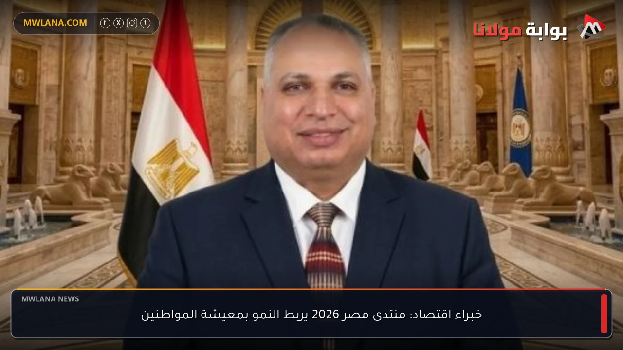 خبراء اقتصاد: منتدى مصر 2026 يربط النمو بمعيشة المواطنين