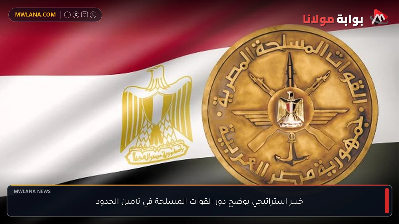 خبير استراتيجي يوضح دور القوات المسلحة في تأمين الحدود