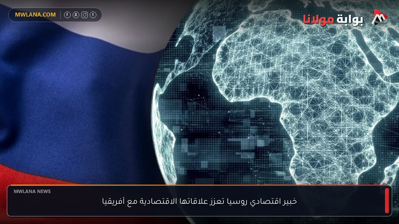 خبير اقتصادي روسيا تعزز علاقاتها الاقتصادية مع أفريقيا