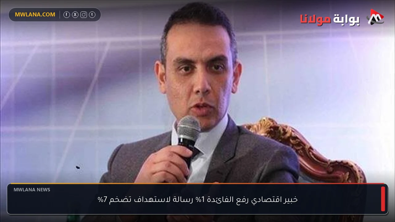 خبير اقتصادي رفع الفائدة 1% رسالة لاستهداف تضخم 7%