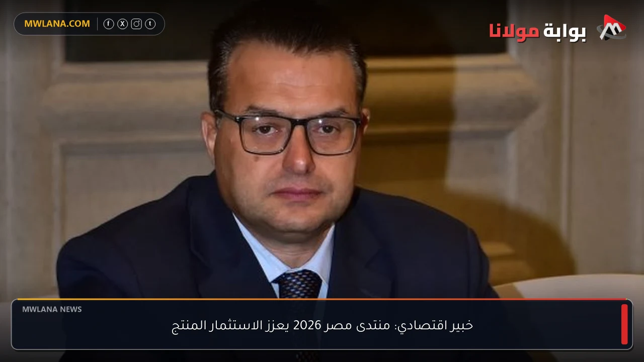 خبير اقتصادي: منتدى مصر 2026 يعزز الاستثمار المنتج