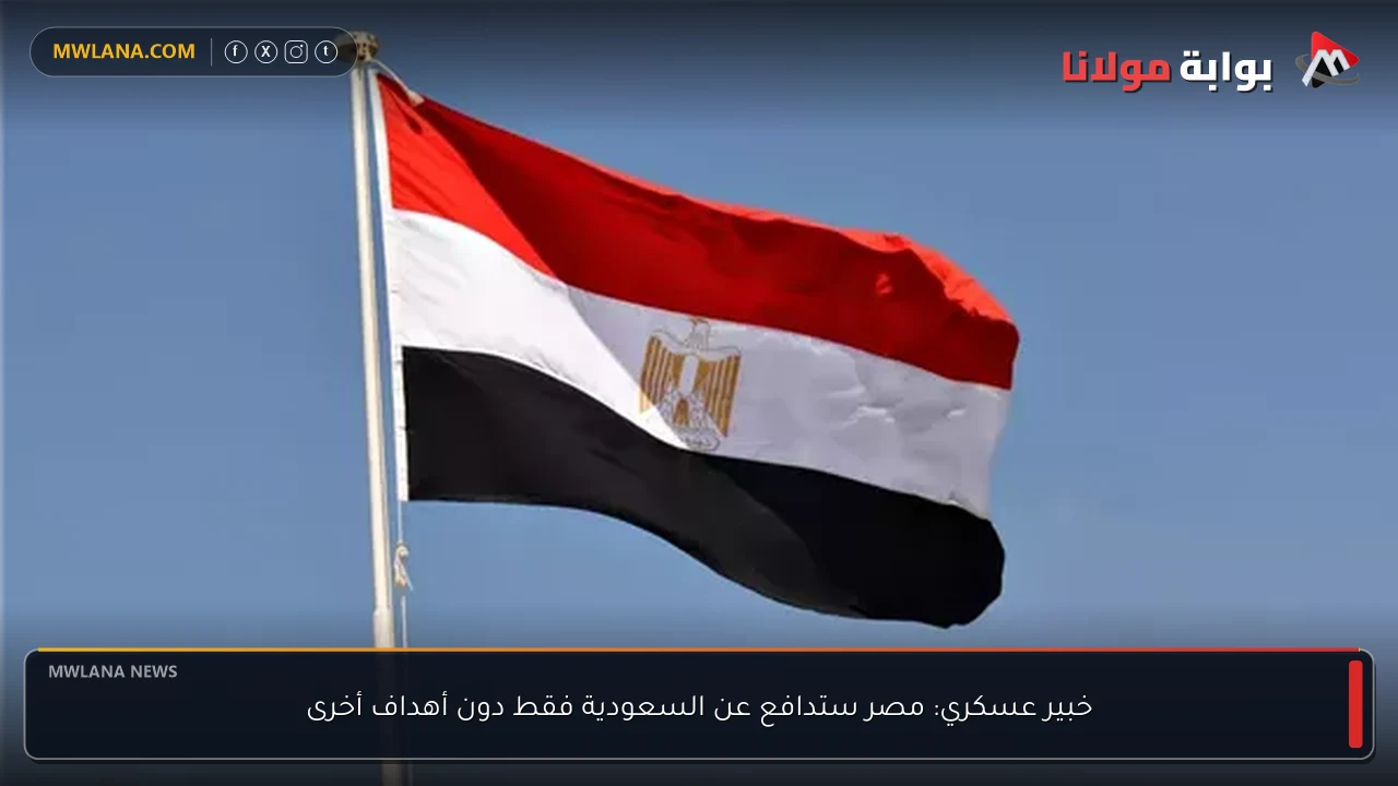 خبير عسكري: مصر ستدافع عن السعودية فقط دون أهداف أخرى