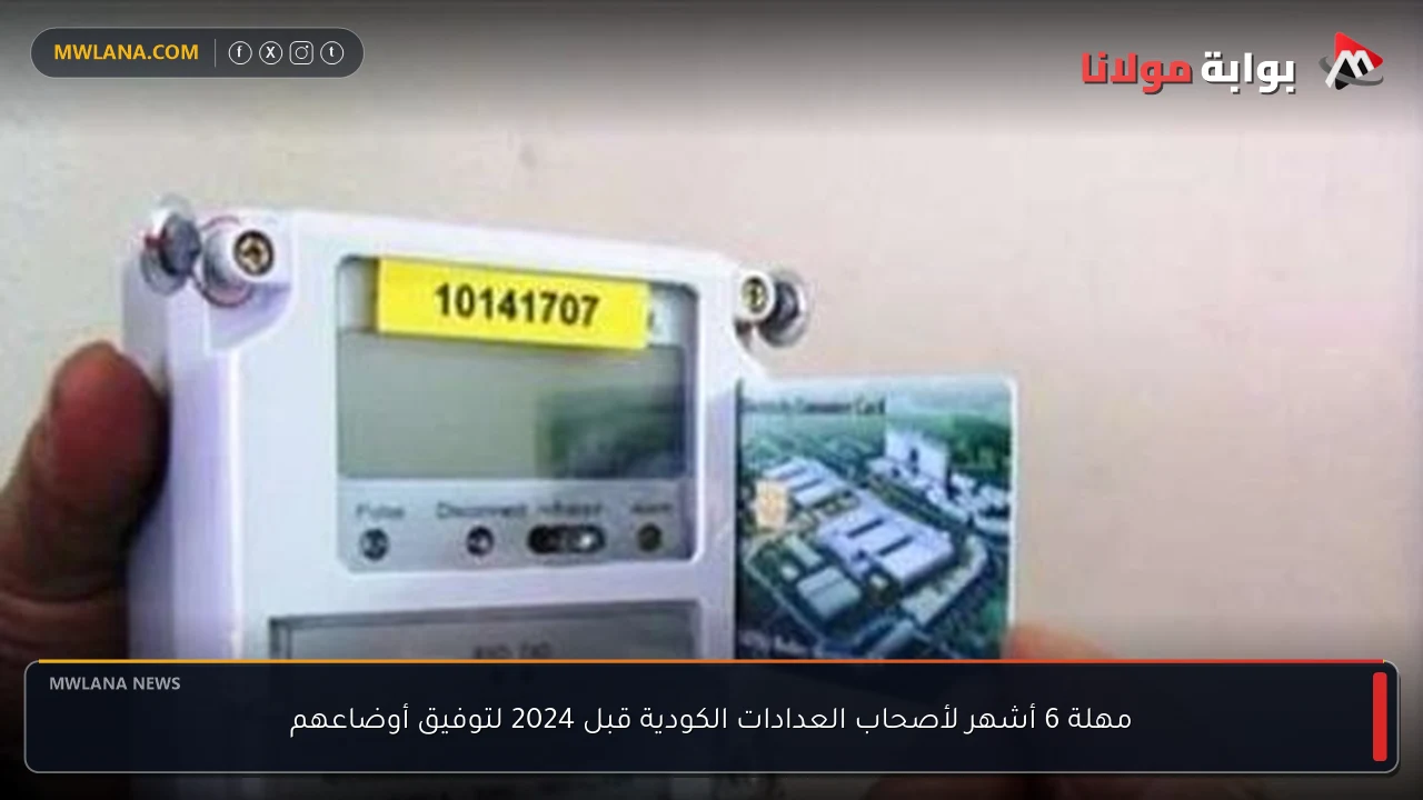 مهلة 6 أشهر لأصحاب العدادات الكودية قبل 2024 لتوفيق أوضاعهم