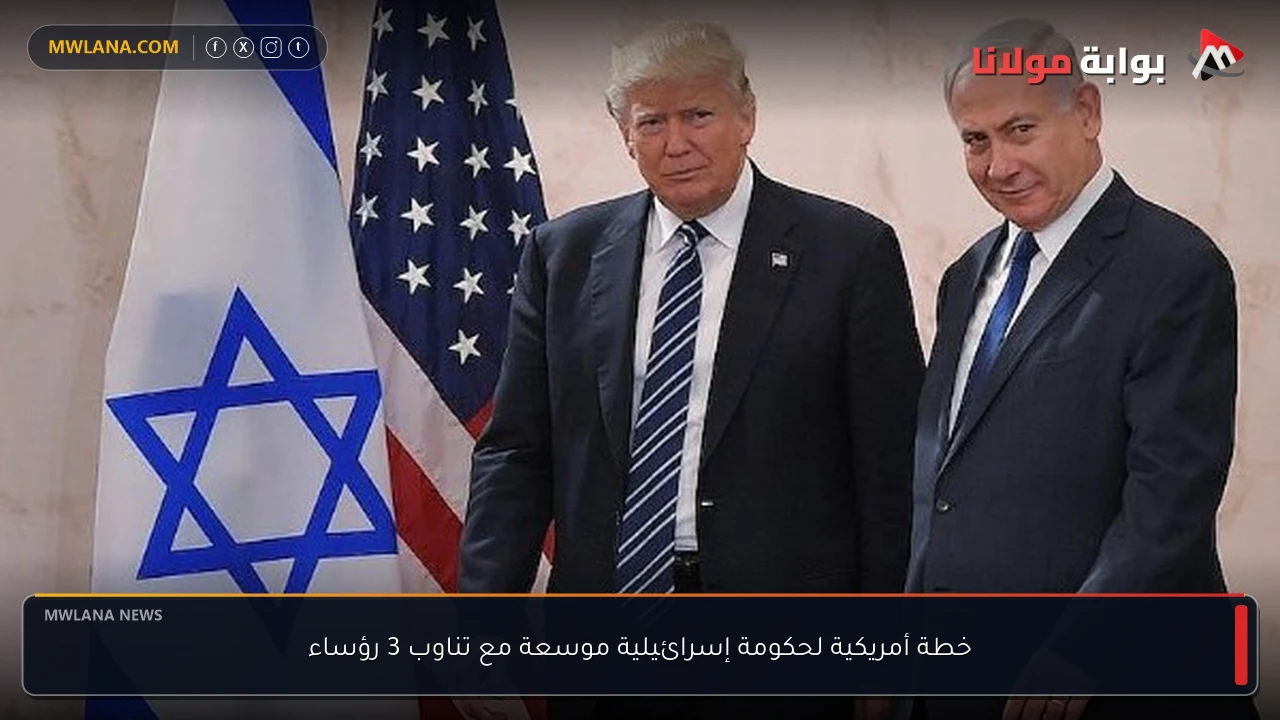 خطة أمريكية لحكومة إسرائيلية موسعة مع تناوب 3 رؤساء