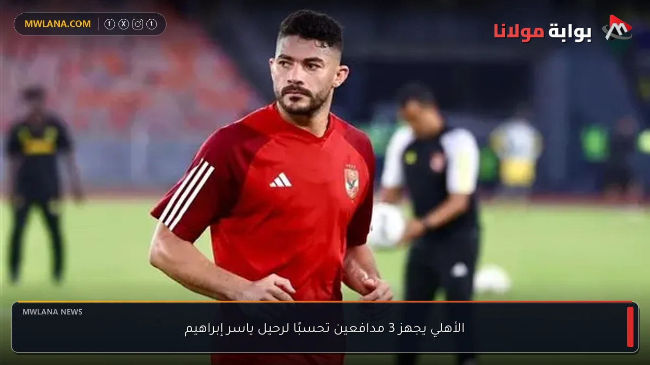 الأهلي يجهز 3 مدافعين تحسبًا لرحيل ياسر إبراهيم