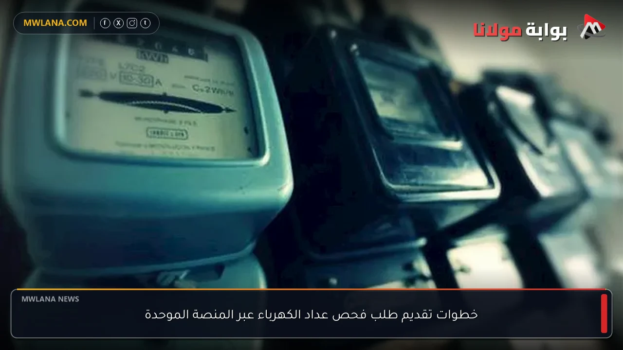 خطوات تقديم طلب فحص عداد الكهرباء عبر المنصة الموحدة