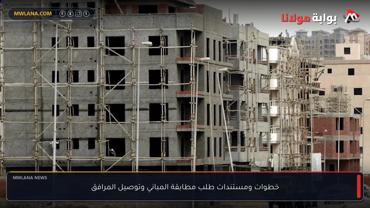 خطوات ومستندات طلب مطابقة المباني وتوصيل المرافق