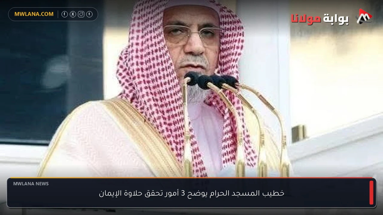 خطيب المسجد الحرام يوضح 3 أمور تحقق حلاوة الإيمان