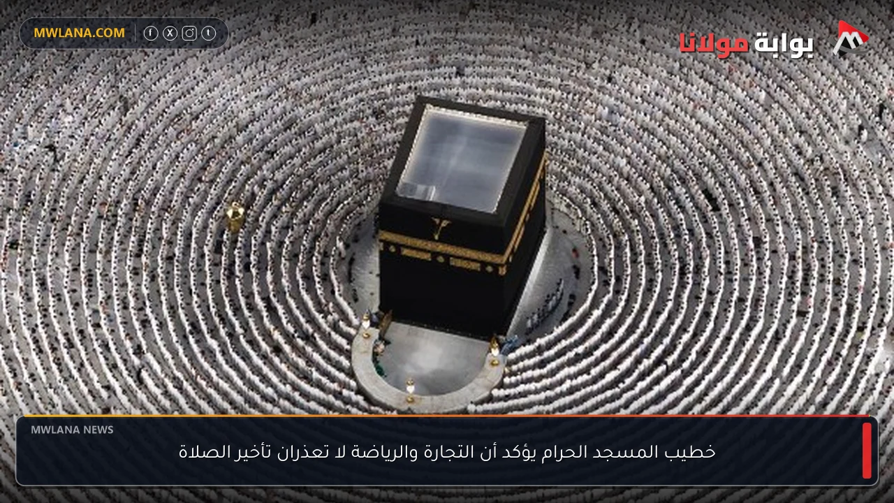خطيب المسجد الحرام يؤكد أن التجارة والرياضة لا تعذران تأخير الصلاة