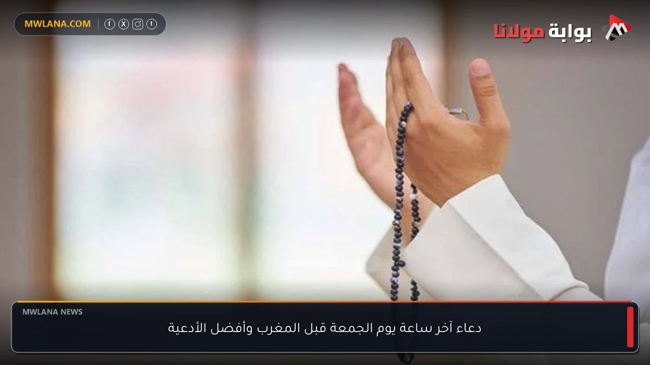 دعاء آخر ساعة يوم الجمعة قبل المغرب وأفضل الأدعية