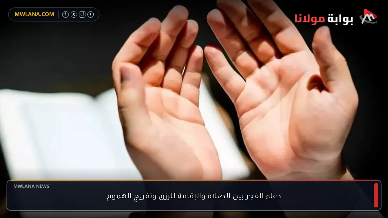 دعاء الفجر بين الصلاة والإقامة للرزق وتفريج الهموم