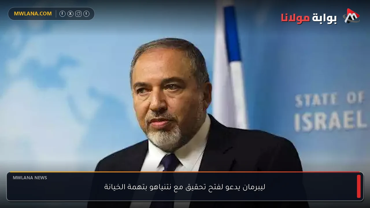 ليبرمان يدعو لفتح تحقيق مع نتنياهو بتهمة الخيانة