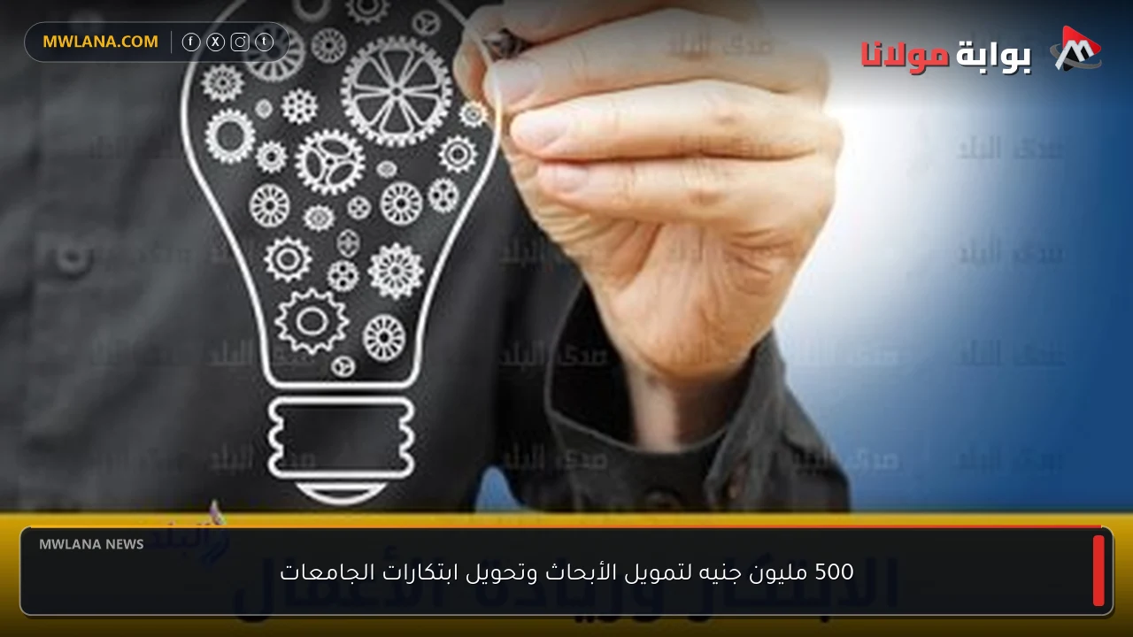 500 مليون جنيه لتمويل الأبحاث وتحويل ابتكارات الجامعات