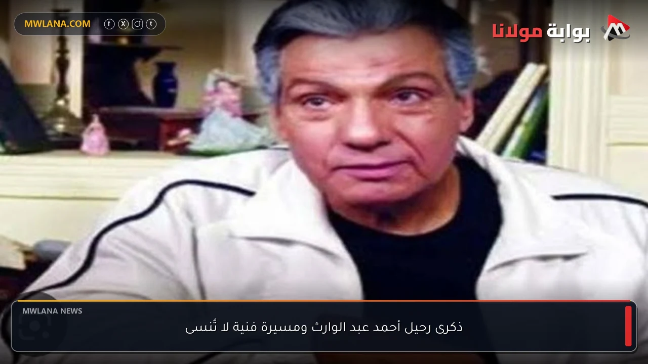 ذكرى رحيل أحمد عبد الوارث ومسيرة فنية لا تُنسى