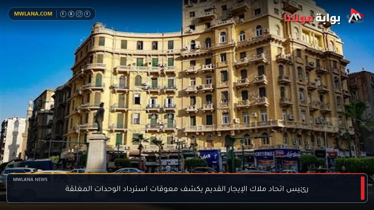 رئيس اتحاد ملاك الإيجار القديم يكشف معوقات استرداد الوحدات المغلقة