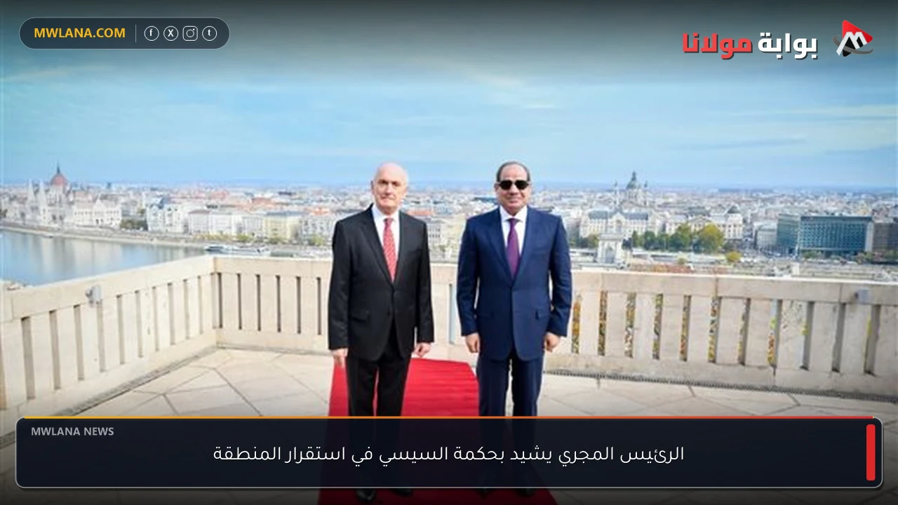 الرئيس المجري يشيد بحكمة السيسي في استقرار المنطقة