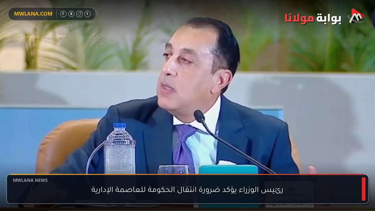 رئيس الوزراء يؤكد ضرورة انتقال الحكومة للعاصمة الإدارية
