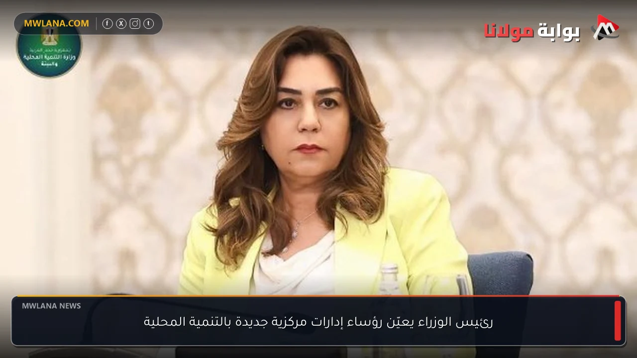 رئيس الوزراء يعيّن رؤساء إدارات مركزية جديدة بالتنمية المحلية