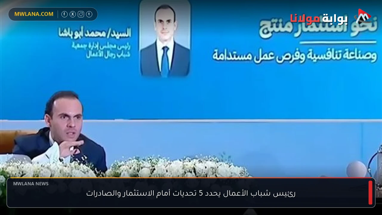 رئيس شباب الأعمال يحدد 5 تحديات أمام الاستثمار والصادرات