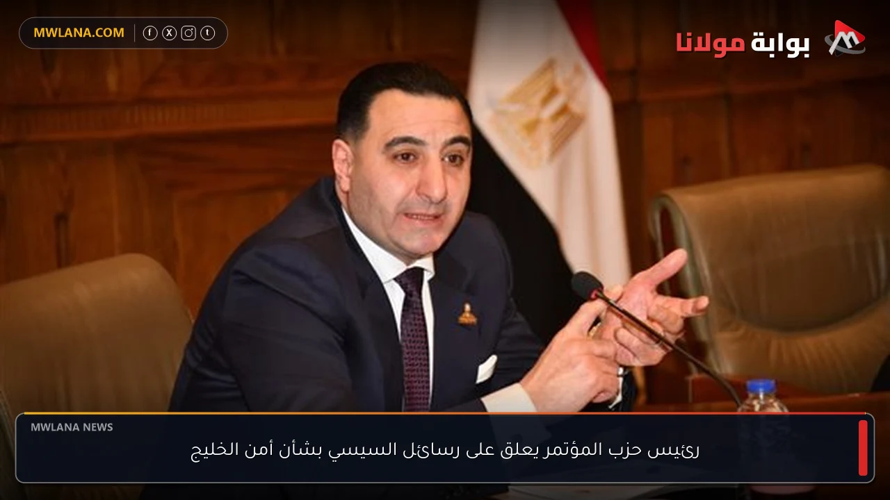 رئيس حزب المؤتمر يعلق على رسائل السيسي بشأن أمن الخليج