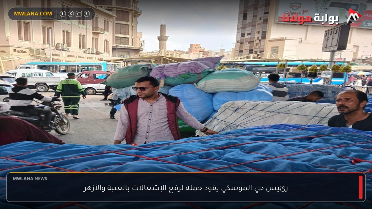 رئيس حي الموسكي يقود حملة لرفع الإشغالات بالعتبة والأزهر