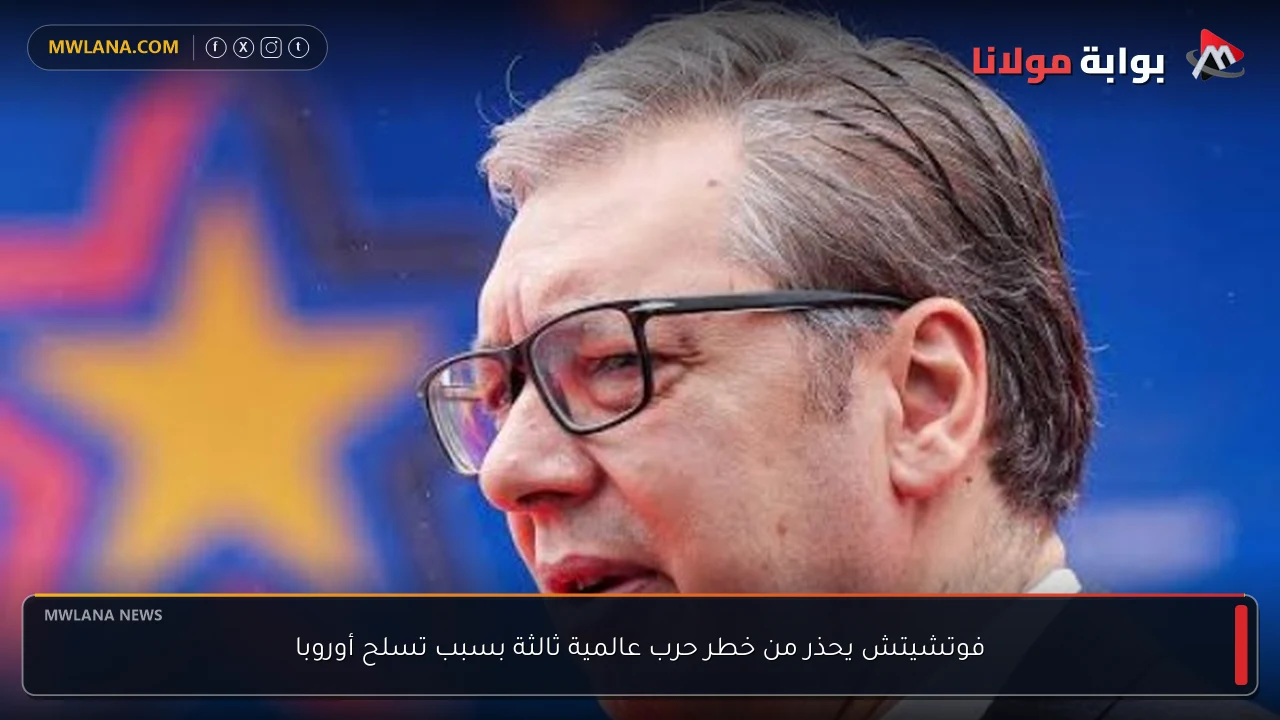 فوتشيتش يحذر من خطر حرب عالمية ثالثة بسبب تسلح أوروبا