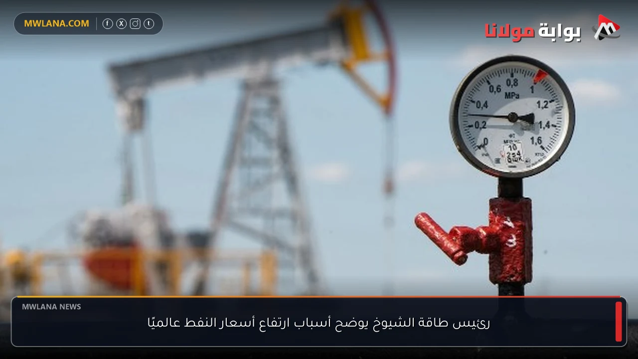 رئيس طاقة الشيوخ يوضح أسباب ارتفاع أسعار النفط عالميًا