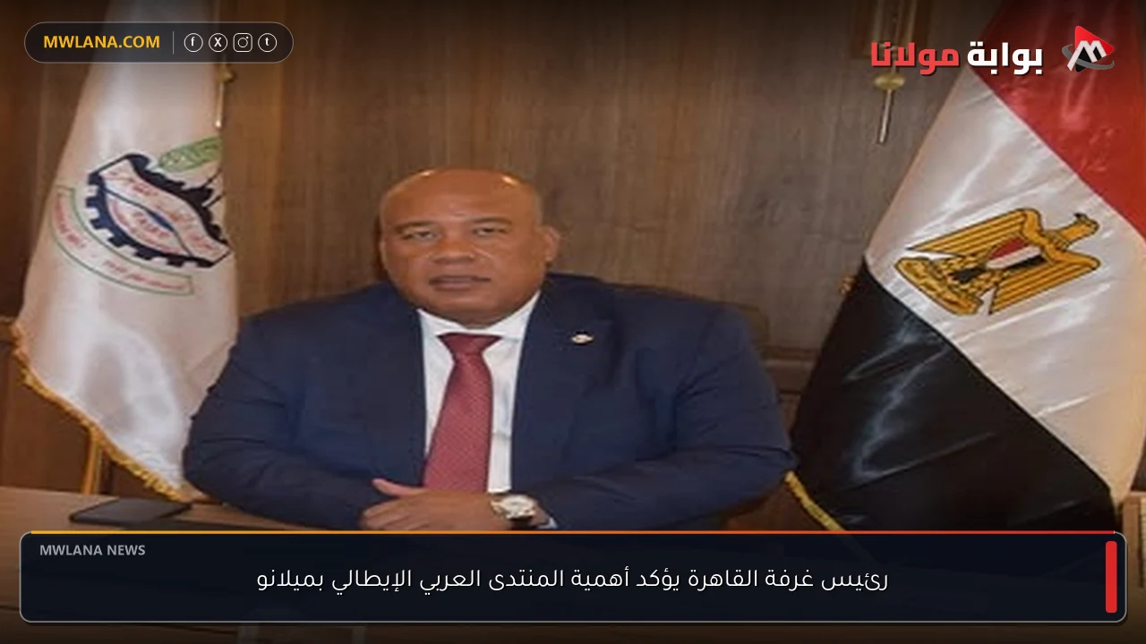 رئيس غرفة القاهرة يؤكد أهمية المنتدى العربي الإيطالي بميلانو