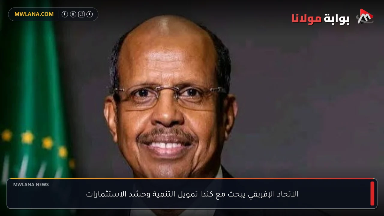 الاتحاد الإفريقي يبحث مع كندا تمويل التنمية وحشد الاستثمارات