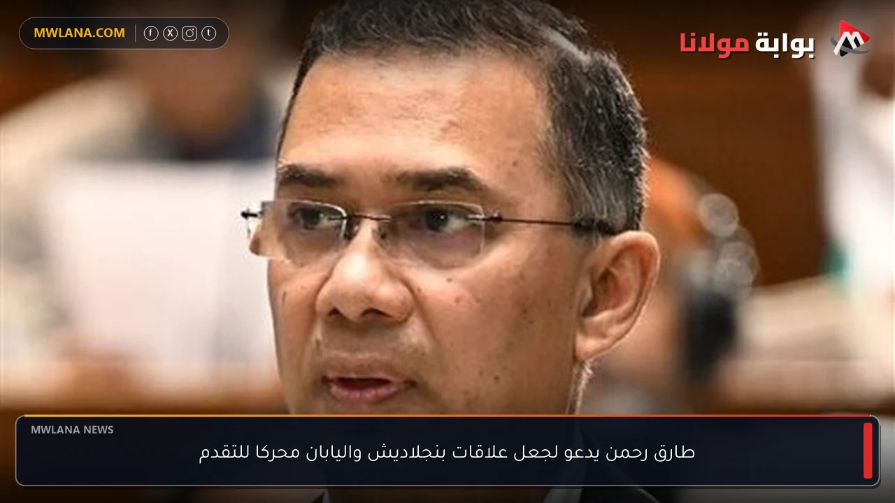 طارق رحمن يدعو لجعل علاقات بنجلاديش واليابان محركا للتقدم