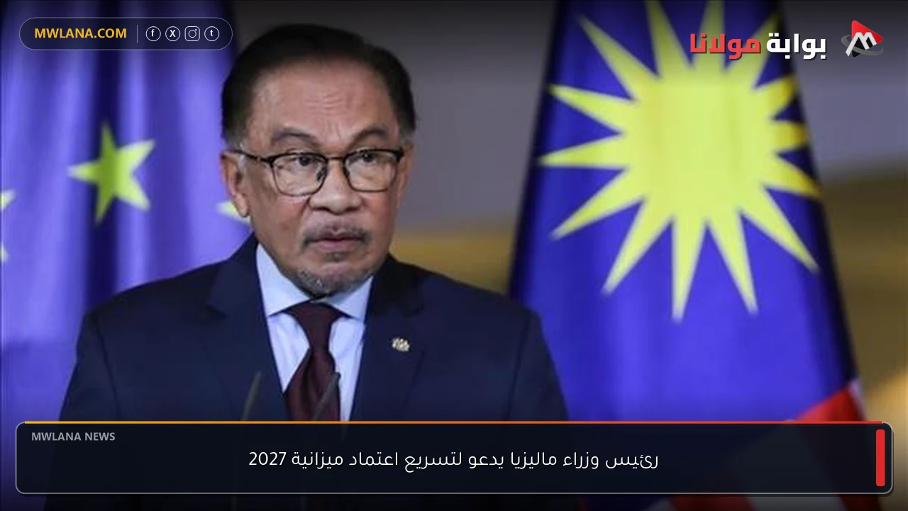 رئيس وزراء ماليزيا يدعو لتسريع اعتماد ميزانية 2027