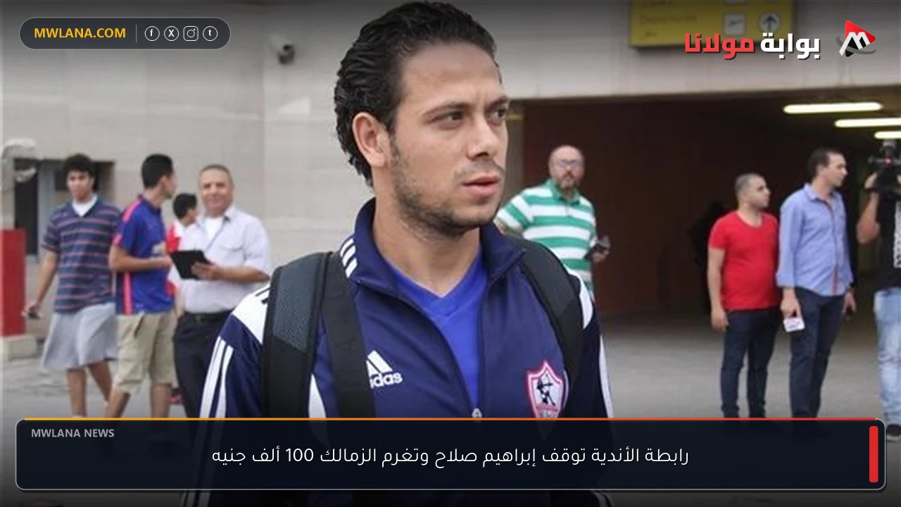 رابطة الأندية توقف إبراهيم صلاح وتغرم الزمالك 100 ألف جنيه