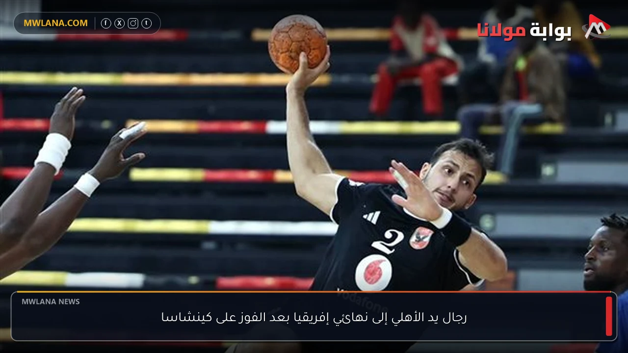 رجال يد الأهلي إلى نهائي إفريقيا بعد الفوز على كينشاسا