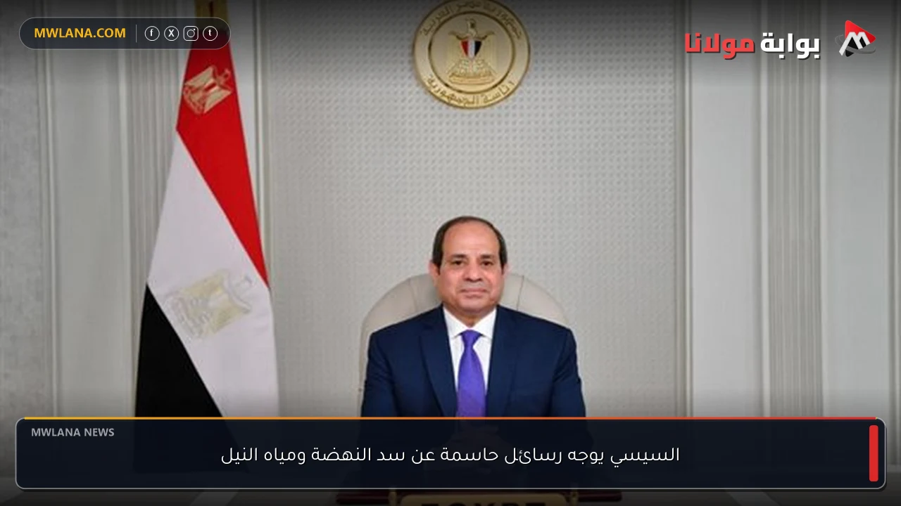 السيسي يوجه رسائل حاسمة عن سد النهضة ومياه النيل