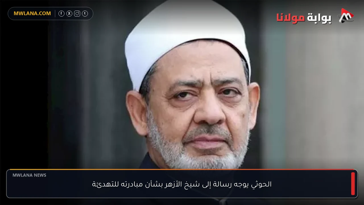 الحوثي يوجه رسالة إلى شيخ الأزهر بشأن مبادرته للتهدئة