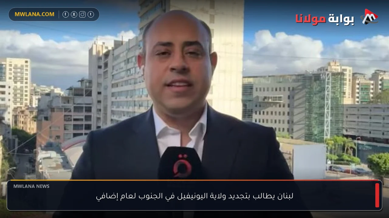 لبنان يطالب بتجديد ولاية اليونيفيل في الجنوب لعام إضافي