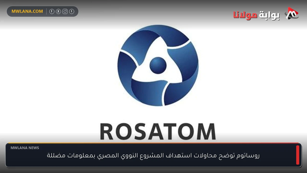 روساتوم توضح محاولات استهداف المشروع النووي المصري بمعلومات مضللة