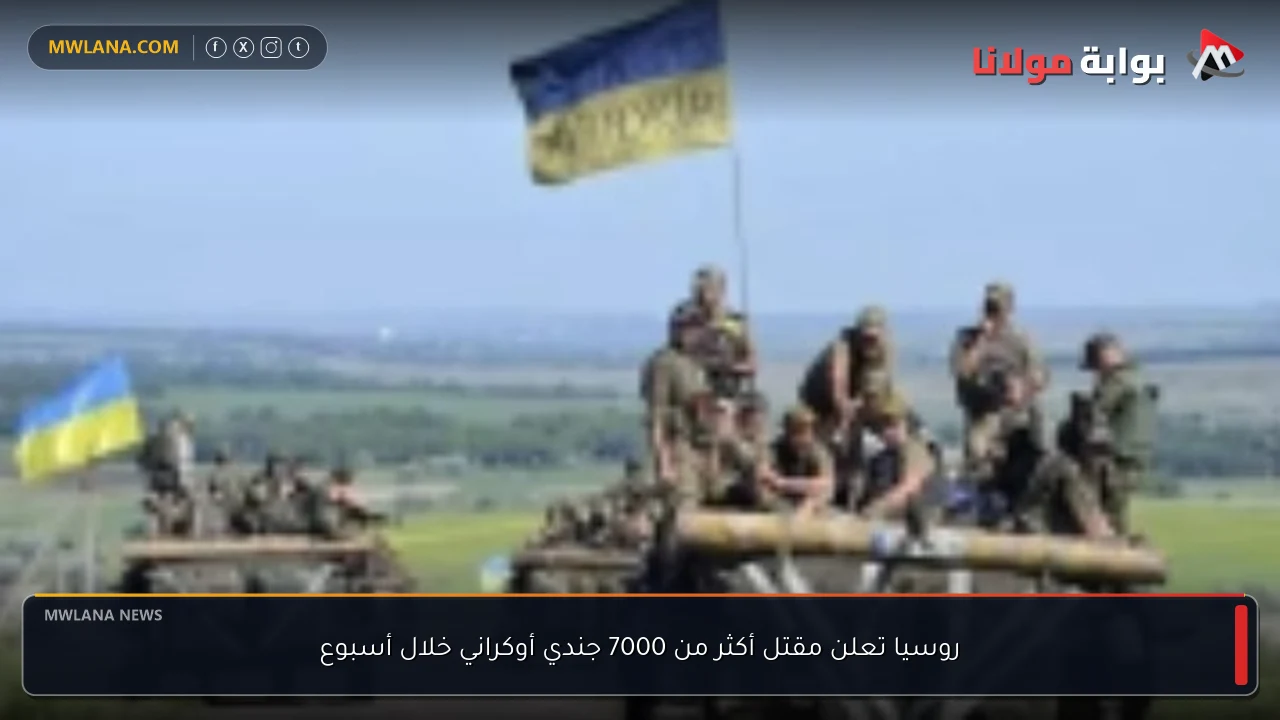 روسيا تعلن مقتل أكثر من 7000 جندي أوكراني خلال أسبوع