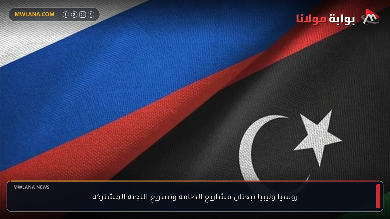 روسيا وليبيا تبحثان مشاريع الطاقة وتسريع اللجنة المشتركة