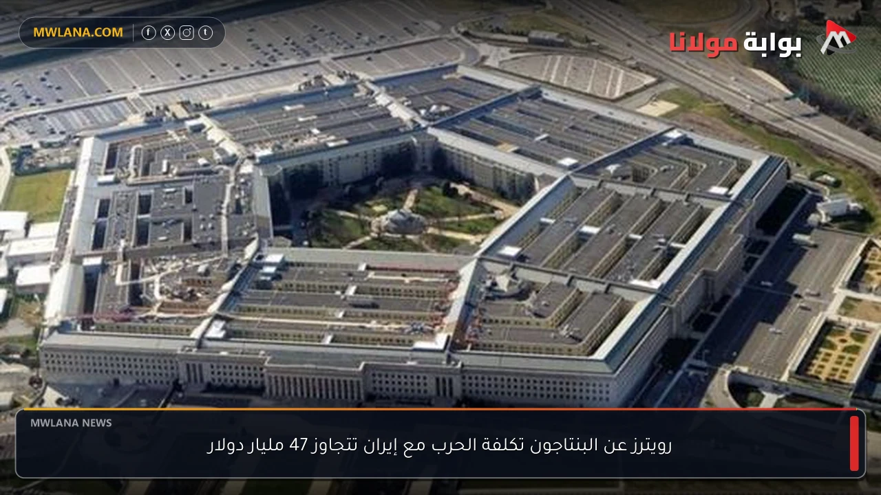 رويترز عن البنتاجون تكلفة الحرب مع إيران تتجاوز 47 مليار دولار