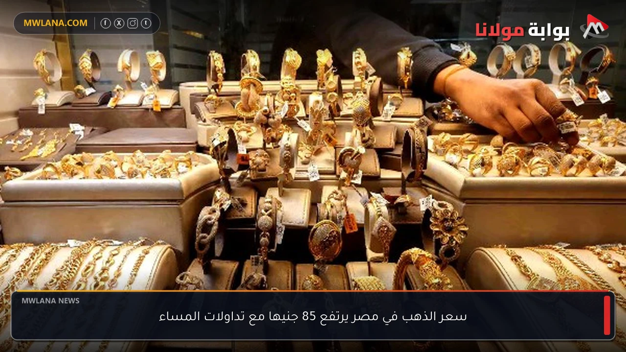 سعر الذهب في مصر يرتفع 85 جنيها مع تداولات المساء