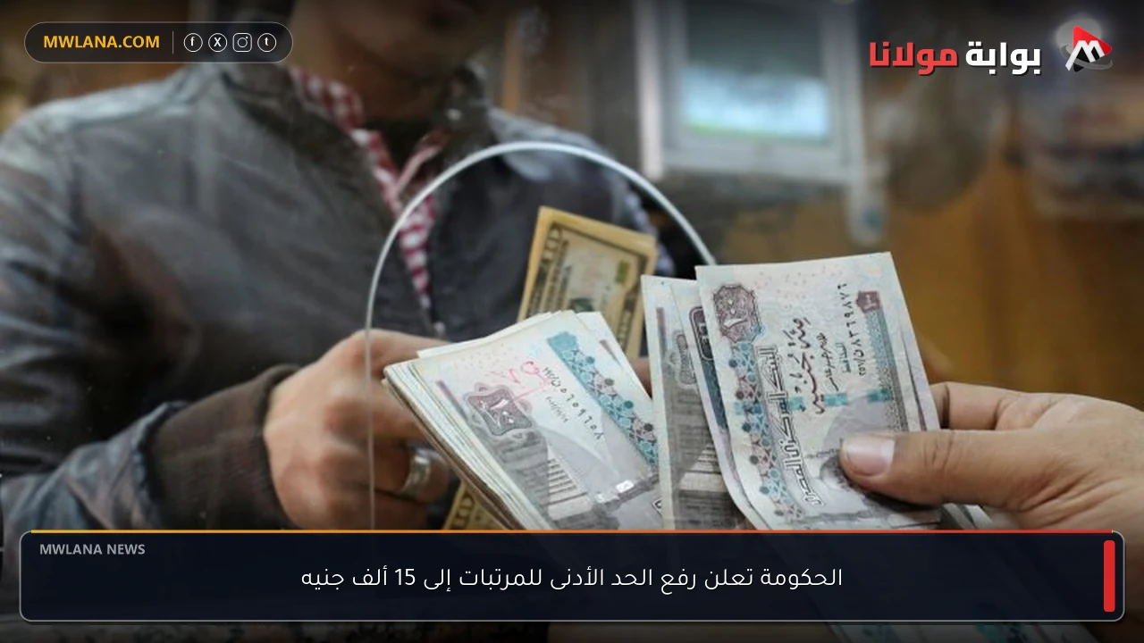 الحكومة تعلن رفع الحد الأدنى للمرتبات إلى 15 ألف جنيه