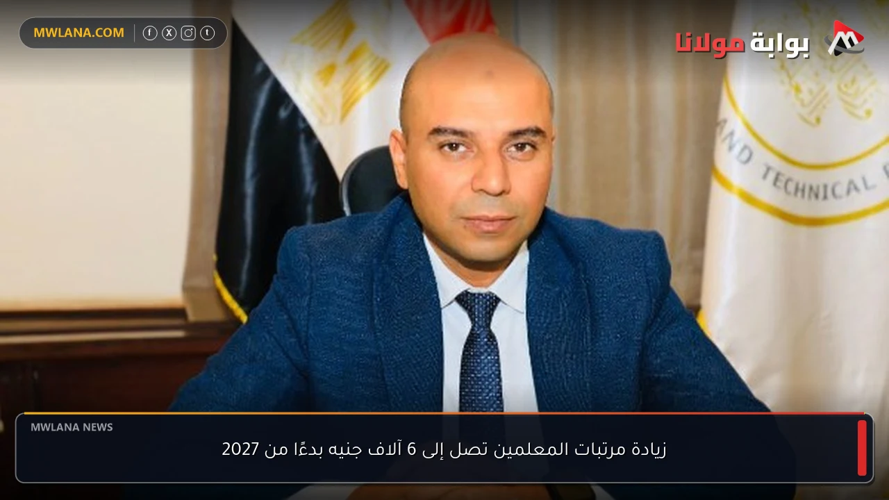 زيادة مرتبات المعلمين تصل إلى 6 آلاف جنيه بدءًا من 2027