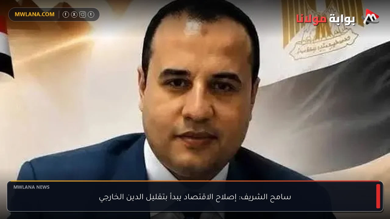 سامح الشريف: إصلاح الاقتصاد يبدأ بتقليل الدين الخارجي