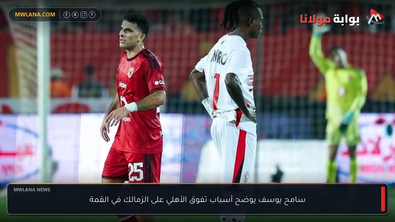 سامح يوسف يوضح أسباب تفوق الأهلي على الزمالك في القمة