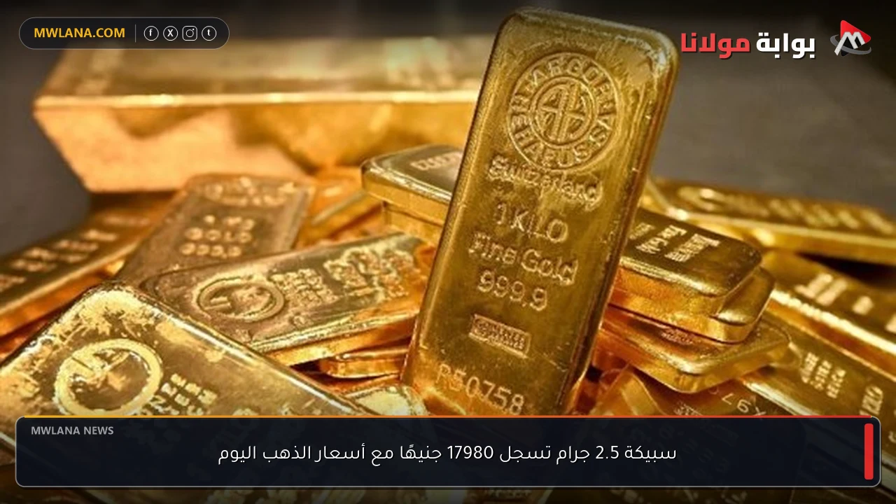 سبيكة 2.5 جرام تسجل 17980 جنيهًا مع أسعار الذهب اليوم