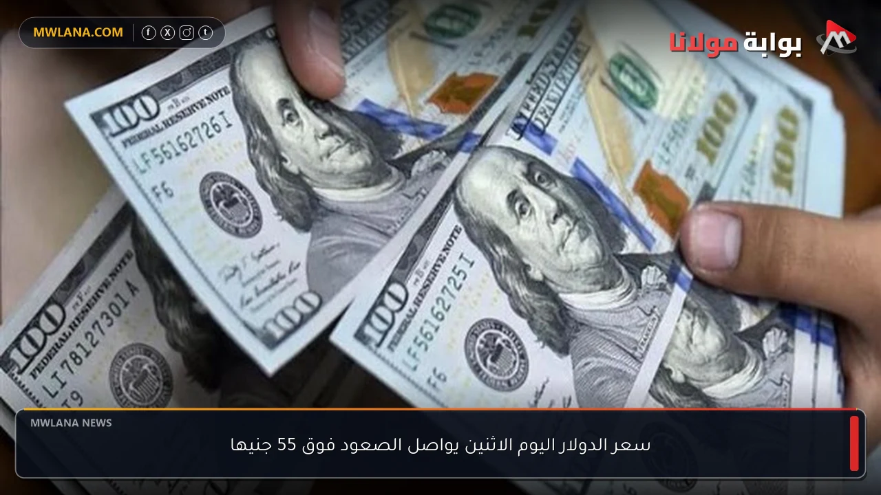 سعر الدولار اليوم الاثنين يواصل الصعود فوق 55 جنيها