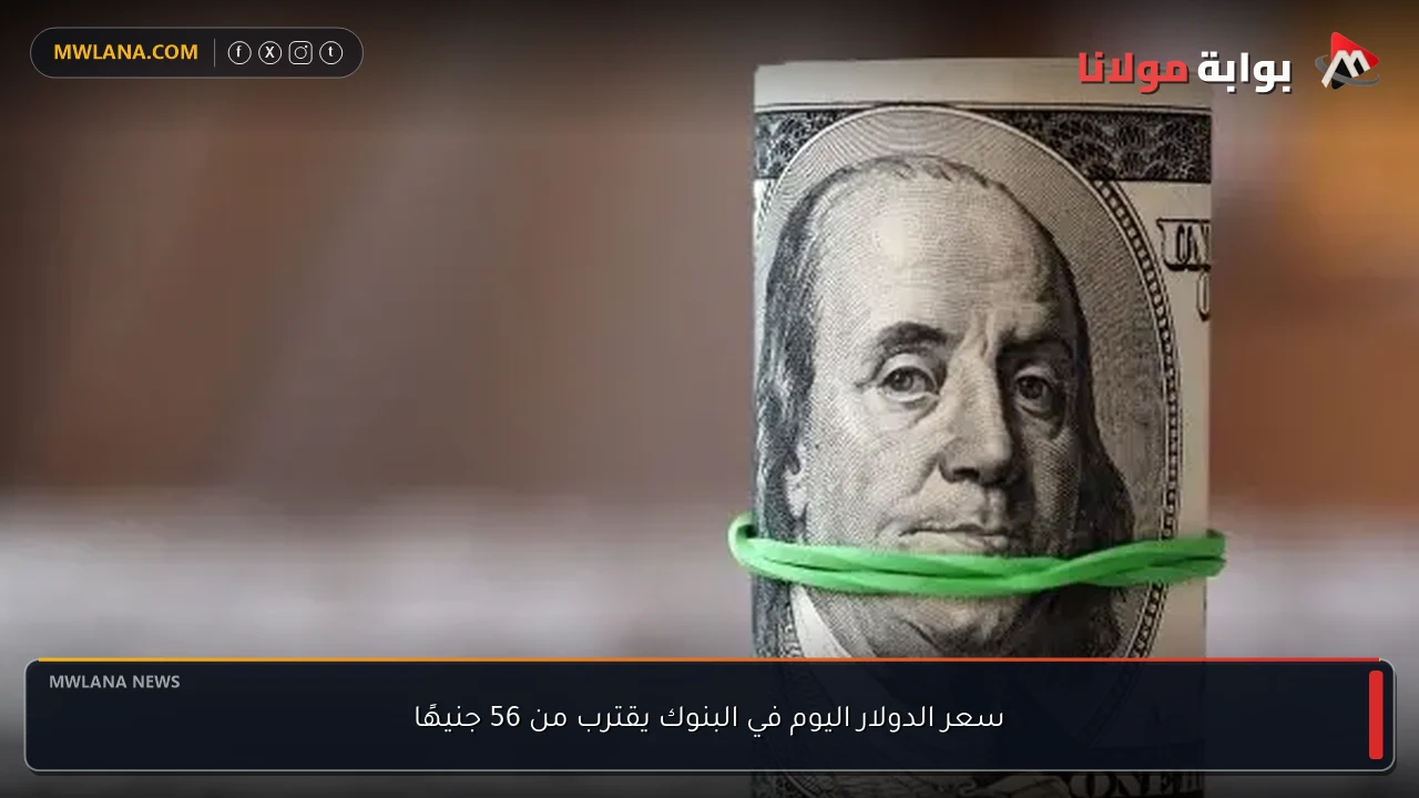 سعر الدولار اليوم في البنوك يقترب من 56 جنيهًا